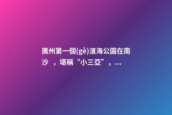 廣州第一個(gè)濱海公園在南沙，堪稱“小三亞”，景色迷人還免費(fèi)